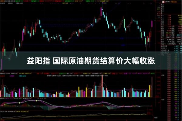 益阳指 国际原油期货结算价大幅收涨