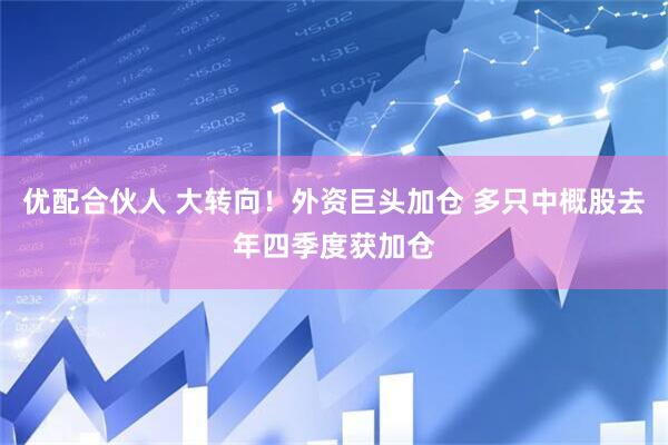 优配合伙人 大转向！外资巨头加仓 多只中概股去年四季度获加仓