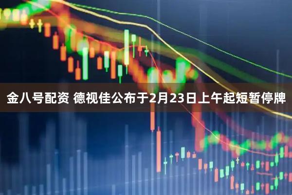 金八号配资 德视佳公布于2月23日上午起短暂停牌