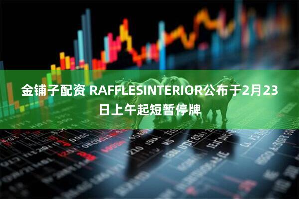 金铺子配资 RAFFLESINTERIOR公布于2月23日上午起短暂停牌