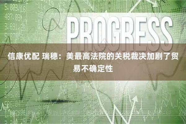 信康优配 瑞穗：美最高法院的关税裁决加剧了贸易不确定性