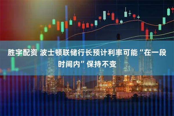 胜宇配资 波士顿联储行长预计利率可能“在一段时间内”保持不变