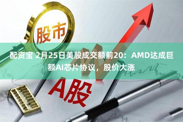 配资宝 2月25日美股成交额前20：AMD达成巨额AI芯片协议，股价大涨