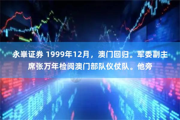 永崋证券 1999年12月，澳门回归。军委副主席张万年检阅澳门部队仪仗队。他旁
