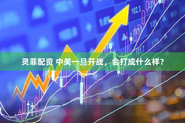 灵菲配资 中美一旦开战，会打成什么样？