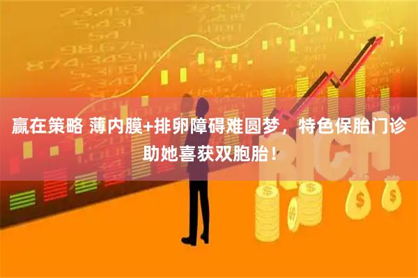 赢在策略 薄内膜+排卵障碍难圆梦，特色保胎门诊助她喜获双胞胎！