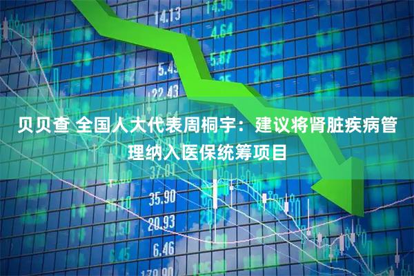 贝贝查 全国人大代表周桐宇：建议将肾脏疾病管理纳入医保统筹项目
