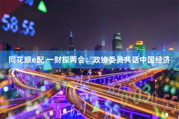 同花顺e配 一财探两会：政协委员共话中国经济