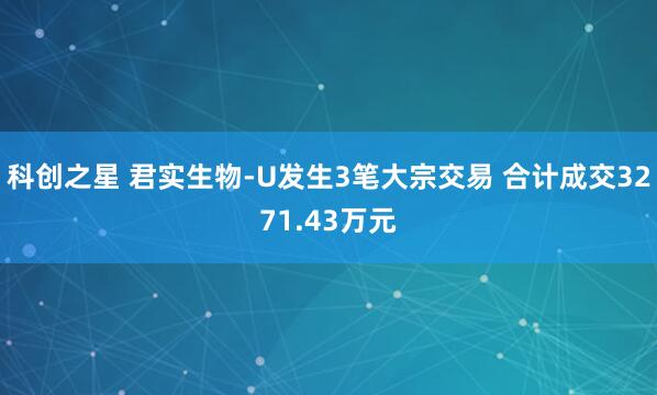 科创之星 君实生物-U发生3笔大宗交易 合计成交3271.43万元