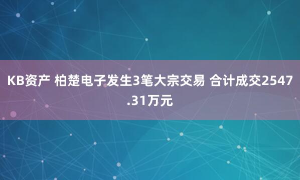 KB资产 柏楚电子发生3笔大宗交易 合计成交2547.31万元