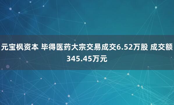 元宝枫资本 毕得医药大宗交易成交6.52万股 成交额345.45万元