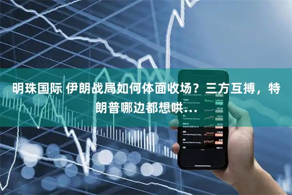 明珠国际 伊朗战局如何体面收场？三方互搏，特朗普哪边都想哄…