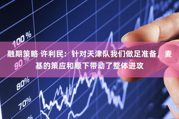 融期策略 许利民：针对天津队我们做足准备，麦基的策应和顺下带动了整体进攻