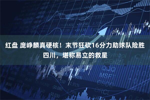 红盘 庞峥麟真硬核！末节狂砍16分力助球队险胜四川，堪称易立的救星