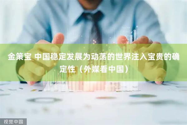 金策宝 中国稳定发展为动荡的世界注入宝贵的确定性（外媒看中国）