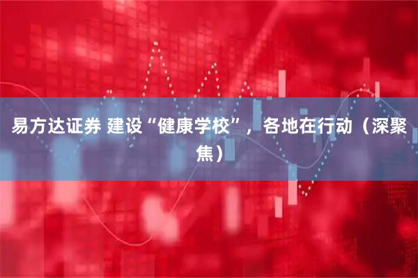 易方达证券 建设“健康学校”，各地在行动（深聚焦）