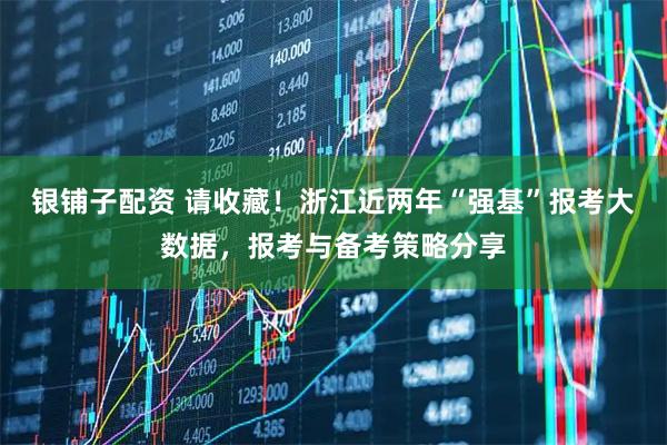 银铺子配资 请收藏！浙江近两年“强基”报考大数据，报考与备考策略分享