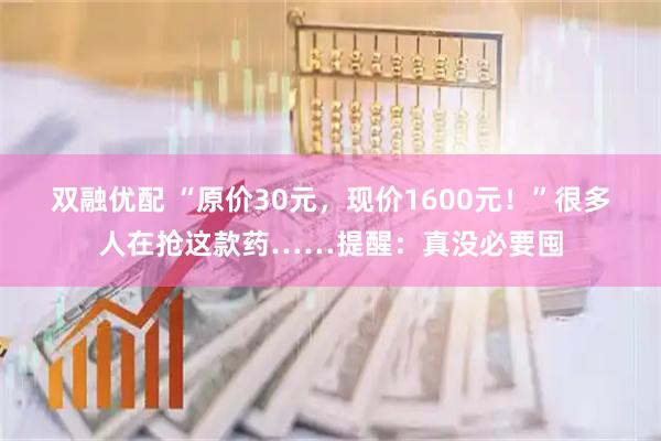 双融优配 “原价30元，现价1600元！”很多人在抢这款药……提醒：真没必要囤