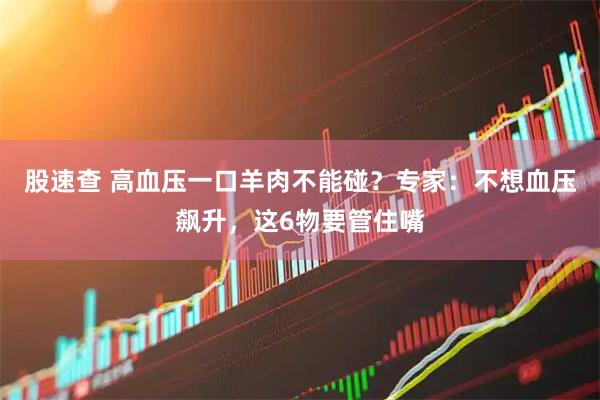 股速查 高血压一口羊肉不能碰？专家：不想血压飙升，这6物要管住嘴