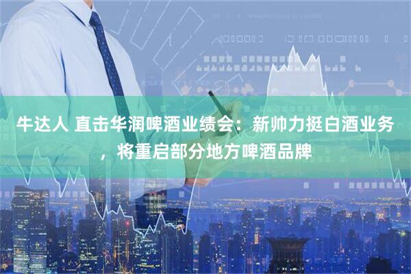 牛达人 直击华润啤酒业绩会：新帅力挺白酒业务，将重启部分地方啤酒品牌