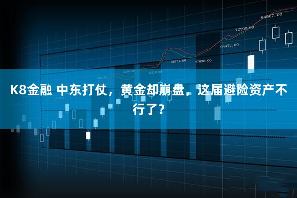 K8金融 中东打仗，黄金却崩盘，这届避险资产不行了？