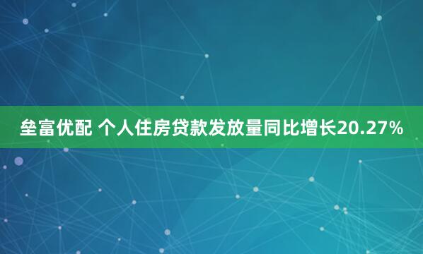 垒富优配 个人住房贷款发放量同比增长20.27%