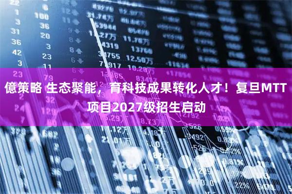 億策略 生态聚能，育科技成果转化人才！复旦MTT项目2027级招生启动