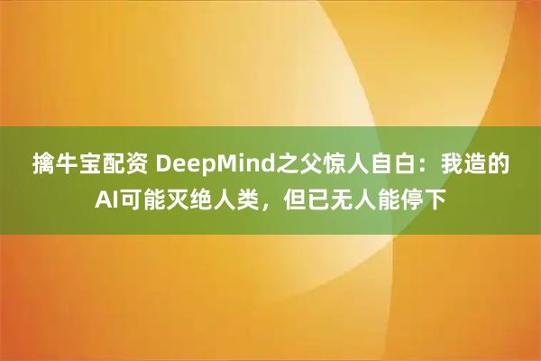 擒牛宝配资 DeepMind之父惊人自白：我造的AI可能灭绝人类，但已无人能停下