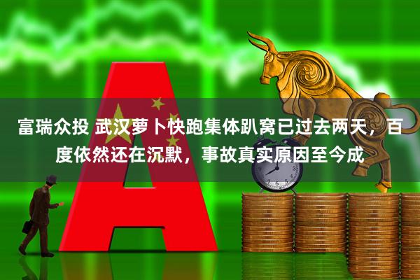 富瑞众投 武汉萝卜快跑集体趴窝已过去两天，百度依然还在沉默，事故真实原因至今成