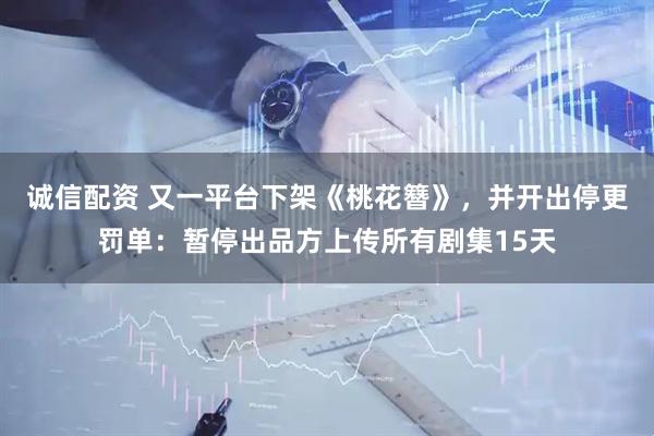 诚信配资 又一平台下架《桃花簪》，并开出停更罚单：暂停出品方上传所有剧集15天