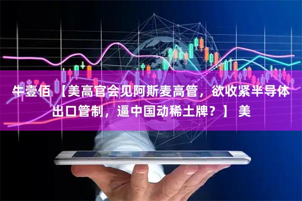牛壹佰 【美高官会见阿斯麦高管，欲收紧半导体出口管制，逼中国动稀土牌？】 美