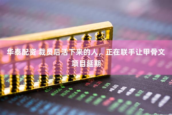华泰配资 裁员后活下来的人，正在联手让甲骨文项目延期