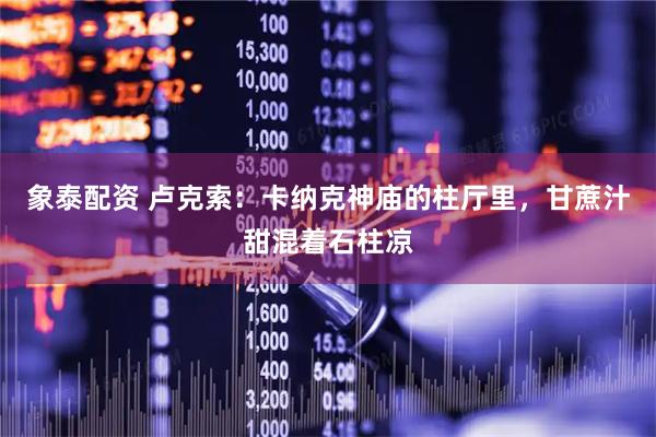 象泰配资 卢克索：卡纳克神庙的柱厅里，甘蔗汁甜混着石柱凉