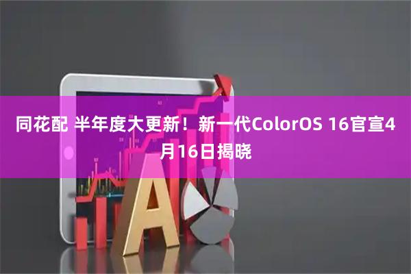 同花配 半年度大更新！新一代ColorOS 16官宣4月16日揭晓
