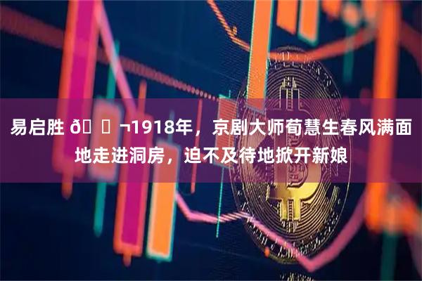 易启胜 🌬1918年，京剧大师荀慧生春风满面地走进洞房，迫不及待地掀开新娘