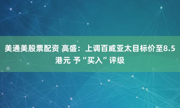 美通美股票配资 高盛：上调百威亚太目标价至8.5港元 予“买入”评级