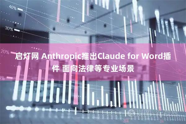 启灯网 Anthropic推出Claude for Word插件 面向法律等专业场景