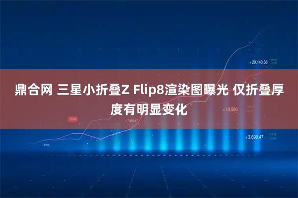 鼎合网 三星小折叠Z Flip8渲染图曝光 仅折叠厚度有明显变化