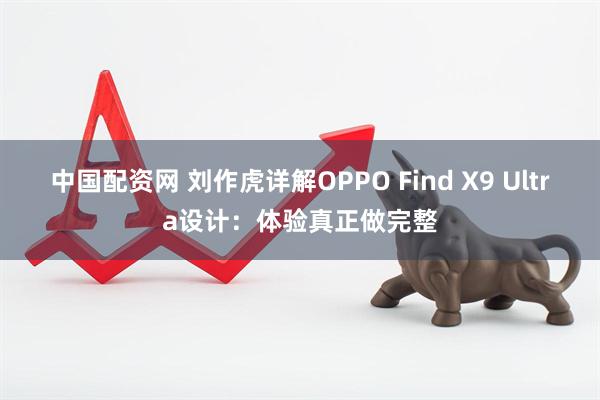 中国配资网 刘作虎详解OPPO Find X9 Ultra设计：体验真正做完整
