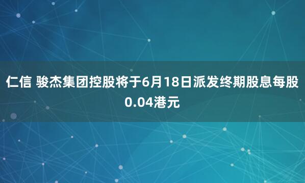 仁信 骏杰集团控股将于6月18日派发终期股息每股0.04港元