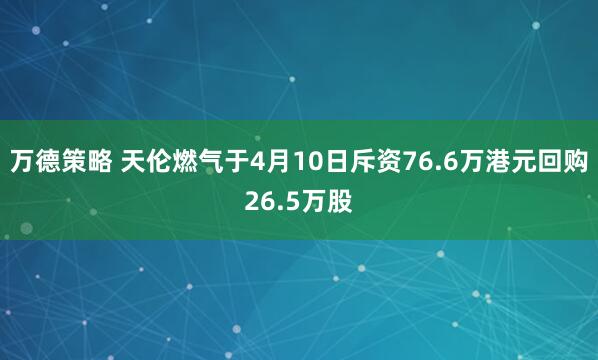 万德策略 天伦燃气于4月10日斥资76.6万港元回购26.5万股