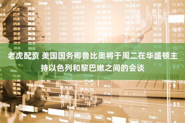老虎配资 美国国务卿鲁比奥将于周二在华盛顿主持以色列和黎巴嫩之间的会谈