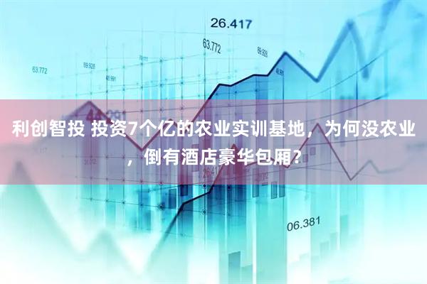 利创智投 投资7个亿的农业实训基地，为何没农业，倒有酒店豪华包厢？