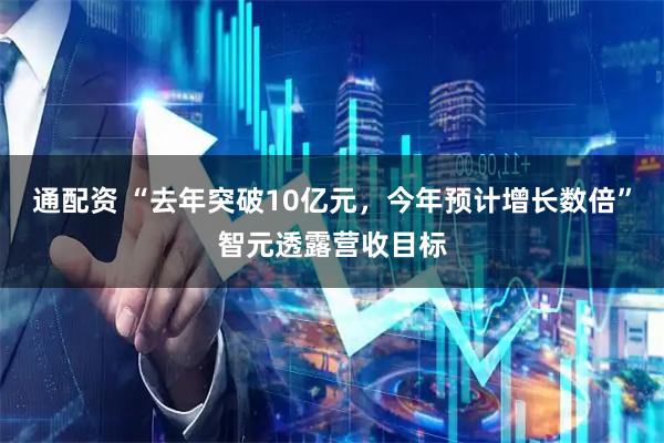 通配资 “去年突破10亿元，今年预计增长数倍”智元透露营收目标