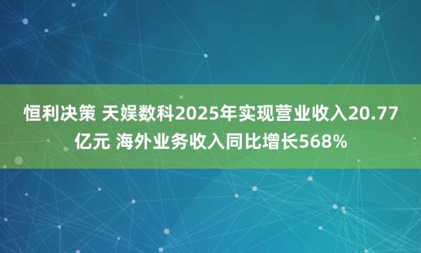 恒利决策 天娱数科2025年实现营业收入20.77亿元 海外业务收入同比增长568%
