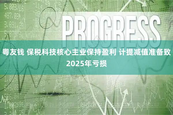 粤友钱 保税科技核心主业保持盈利 计提减值准备致2025年亏损