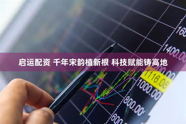 启运配资 千年宋韵植新根 科技赋能铸高地