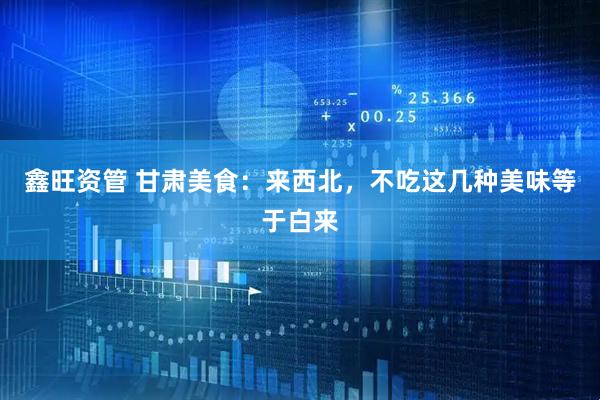鑫旺资管 甘肃美食：来西北，不吃这几种美味等于白来