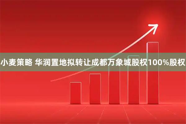 小麦策略 华润置地拟转让成都万象城股权100%股权