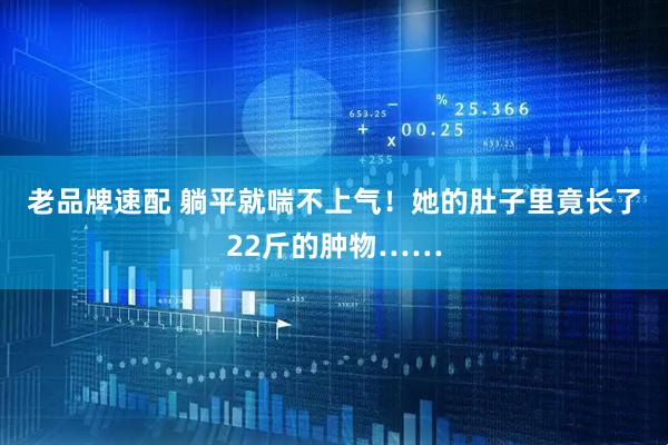 老品牌速配 躺平就喘不上气！她的肚子里竟长了22斤的肿物……